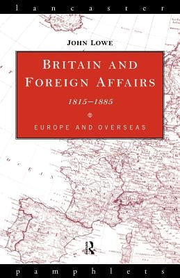 Britain and Foreign Affairs 1815-1885: Europe and Overseas by Lowe, John