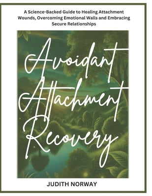 Avoidant Attachment Recovery: A Science-Backed Guide to Healing Attachment Wounds, Overcoming Emotional Walls and Embracing Secure Relationships by Norway, Judith