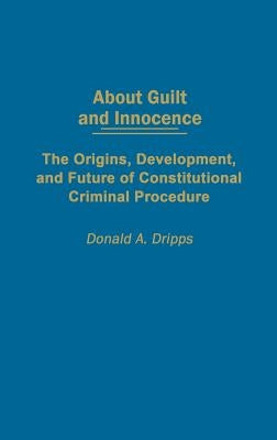 About Guilt and Innocence: The Origins, Development, and Future of Constitutional Criminal Procedure by Dripps, Donald a.