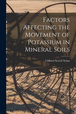 Factors Affecting the Movement of Potassium in Mineral Soils by Nolan, Clifford Newell