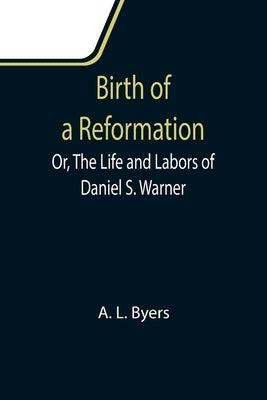 Birth of a Reformation; Or, The Life and Labors of Daniel S. Warner by L. Byers, A.