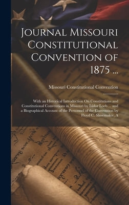 Journal Missouri Constitutional Convention of 1875 ...: With an Historical Introduction On Constitutions and Constitutional Conventions in Missouri by by Convention, Missouri Constitutional