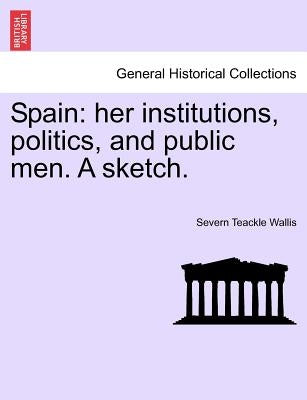 Spain: Her Institutions, Politics, and Public Men. a Sketch. by Wallis, S. Teackle 1816-1894