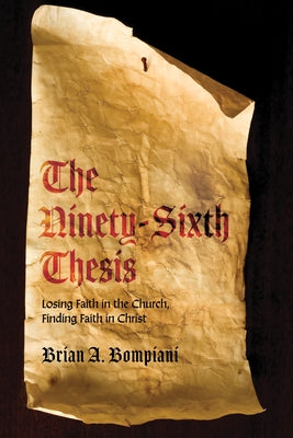 The Ninety-Sixth Thesis: Losing Faith in the Church, Finding Faith in Christ by Bompiani, Brian A.