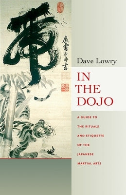 In the Dojo: The Rituals and Etiquette of the Japanese Martial Arts by Lowry, Dave