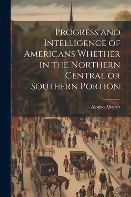 Progress and Intelligence of Americans Whether in the Northern Central or Southern Portion by Alvarez, Alonzo