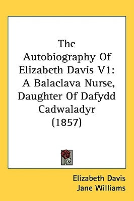 The Autobiography Of Elizabeth Davis V1: A Balaclava Nurse, Daughter Of Dafydd Cadwaladyr (1857) by Davis, Elizabeth
