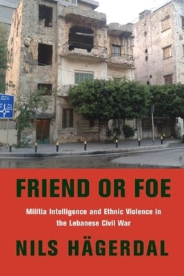 Friend or Foe: Militia Intelligence and Ethnic Violence in the Lebanese Civil War by Hägerdal, Nils