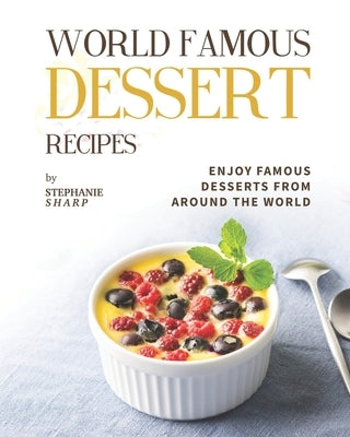 World Famous Dessert Recipes: Enjoy Famous Desserts from Around the World by Sharp, Stephanie