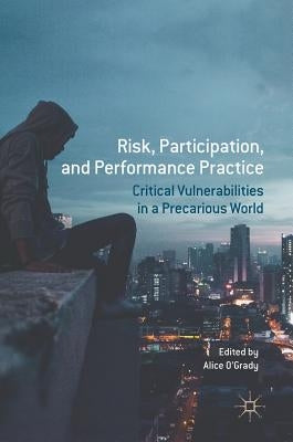 Risk, Participation, and Performance Practice: Critical Vulnerabilities in a Precarious World by O'Grady, Alice