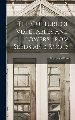 The Culture of Vegetables and Flowers From Seeds and Roots by Sons, Sutton And