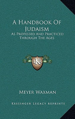 A Handbook Of Judaism: As Professed And Practiced Through The Ages by Waxman, Meyer
