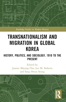 Transnationalism and Migration in Global Korea: History, Politics, and Sociology, 1910 to the Present by Cho, Joanne Miyang