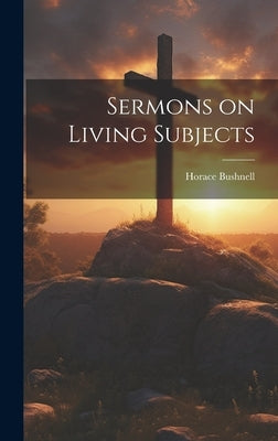 Sermons on Living Subjects by Bushnell, Horace