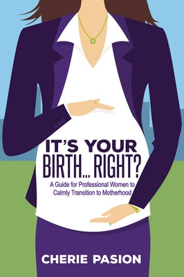 It's Your Birth...Right?: A Guide for Professional Women to Calmly Transition to Motherhood by Pasion, Cherie