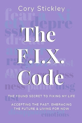 The F.I.X. Code: The Found Secret to Fixing My Life: Accepting the Past, Embracing the Future & Living for Now by Stickley, Cory