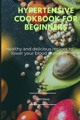 Hypertensive cookbook for beginners: Healthy and delicious recipes to lower your blood pressure by Davis, Sam