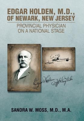 Edgar Holden, M.D. of Newark, New Jersey: Provincial Physician on a National Stage by Moss, M. D. M. a. Sandra W.