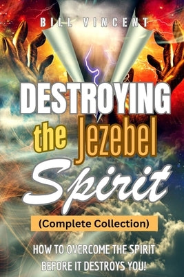 Destroying the Jezebel Spirit (Complete Collection): How to Overcome the Spirit before It Destroys You! by Vincent, Bill