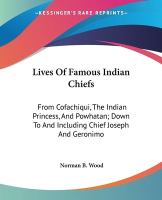 Lives Of Famous Indian Chiefs: From Cofachiqui, The Indian Princess, And Powhatan; Down To And Including Chief Joseph And Geronimo by Wood, Norman B.