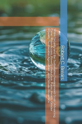 Water Security and the Sustainable Development Goals: Advancing Clean Water Access, Poverty Reduction, Public Health, Gender Equality, Sustainable Agr by Brears, Robert C.