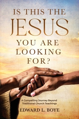 Is This The Jesus You Are Looking For?: A Compelling Journey Beyond Traditional Church Teachings by Boye, Edward L.