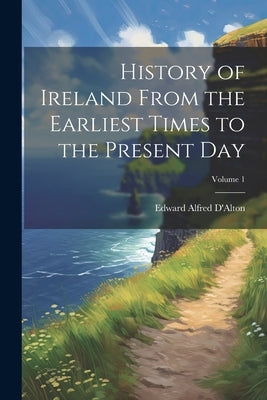 History of Ireland From the Earliest Times to the Present Day; Volume 1 by Alfred, D'Alton Edward