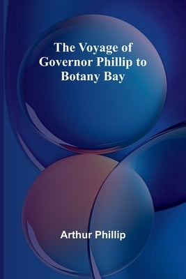 The Voyage of Governor Phillip to Botany Bay by Phillip, Arthur