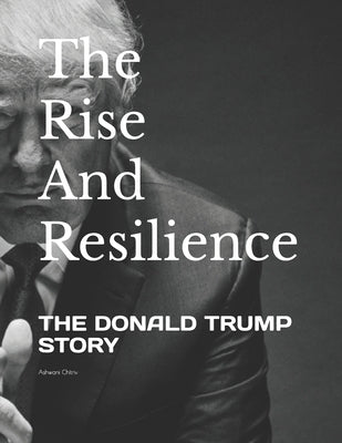 The Rise and Resilience: The Donald Trump Story by Chitriv, Ashwani