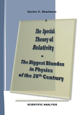 The Special Theory of Relativity - the Biggest Blunder in Physics of the 20th Century: Full Set of Analyses and Evidence Proving the Invalidity of the by Sharlanov, Gocho V.