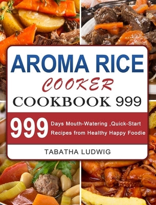 Aroma Rice Cooker Cookbook 999: 999 Days Mouth-Watering, Quick-Start Recipes from Healthy Happy Foodie by Ludwig, Tabatha
