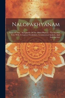 Nalopákhyánam: Story Of Nala: An Episode Of The Mahá-bhárata: The Sanskrit Text, With A Copious Vocabulary, Grammatical Analysis, And by Anonymous