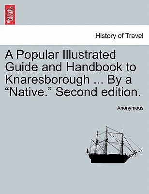 A Popular Illustrated Guide and Handbook to Knaresborough ... by a "Native." Second Edition. by Anonymous