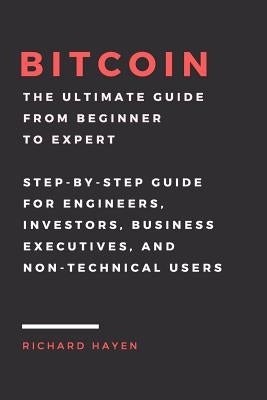 Bitcoin: The Ultimate Guide From Beginner To Expert: Step-by-Step Guide for Engineers, Investors, Business Executives and Non-t by Hayen, Richard