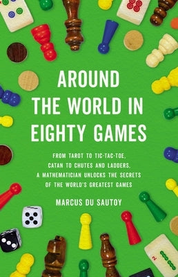 Around the World in Eighty Games: From Tarot to Tic-Tac-Toe, Catan to Chutes and Ladders, a Mathematician Unlocks the Secrets of the World's Greatest by Du Sautoy, Marcus