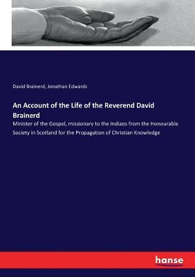 An Account of the Life of the Reverend David Brainerd: Minister of the Gospel, missionary to the Indians from the Honourable Society in Scotland for t by Edwards, Jonathan