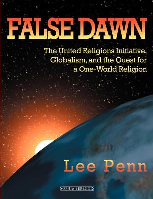 False Dawn: The United Religions Initiative, Globalism, and the Quest for a One-World Religion by Penn, Lee