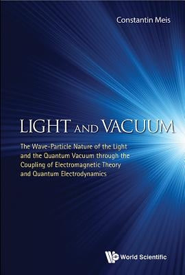Light and Vacuum: The Wave-Particle Nature of the Light and the Quantum Vacuum Through the Coupling of Electromagnetic Theory and Quantum Electrodynam by Constantin, Meis