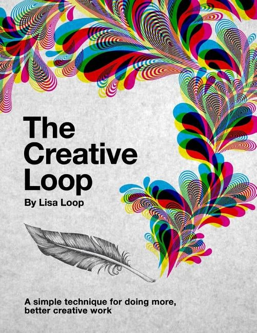 The Creative Loop: A Simple Technique For Doing More, Better Creative Work by Loop, Lisa