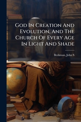 God In Creation And Evolution, And The Church Of Every Age In Light And Shade by S, Beekman John