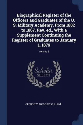 Biographical Register of the Officers and Graduates of the U. S. Military Academy, From 1802 to 1867. Rev. ed., With a Supplement Continuing the Regis by Cullum, George W. 1809-1892