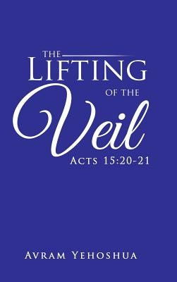 The Lifting of the Veil: Acts 15:20-21 by Yehoshua, Avram