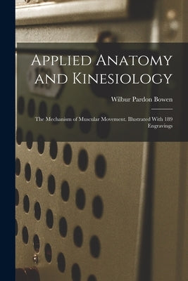 Applied Anatomy and Kinesiology; the Mechanism of Muscular Movement. Illustrated With 189 Engravings by Bowen, Wilbur Pardon