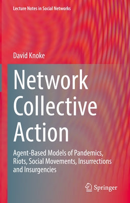 Network Collective Action: Agent-Based Models of Pandemics, Riots, Social Movements, Insurrections and Insurgencies by Knoke, David