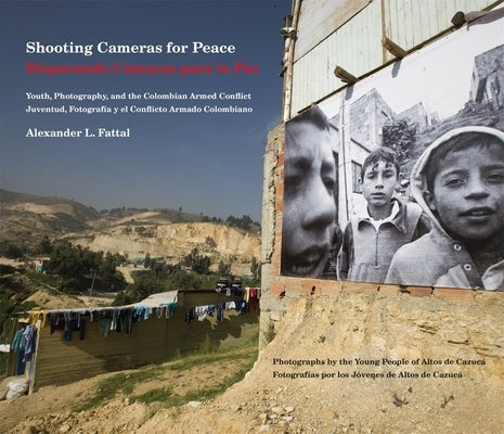 Shooting Cameras for Peace / Disparando Cámaras Para La Paz: Youth, Photography, and the Colombian Armed Conflict / Juventud, Fotografía Y El Conflict by Fattal, Alexander L.