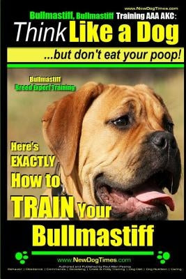 Bullmastiff, Bullmastiff Training AAA AKC Think Like a Dog, but Don't Eat Your Poop! Bullmastiff Breed Expert Training: Here's EXACTLY How to Train Yo by Pearce, Paul Allen