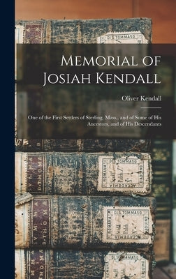 Memorial of Josiah Kendall: One of the First Settlers of Sterling, Mass., and of Some of His Ancestors, and of His Descendants by Kendall, Oliver