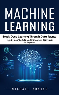 Machine Learning: Study Deep Learning Through Data Science (Step by Step Guide to Machine Learning Techniques for Beginners) by Krauss, Michael