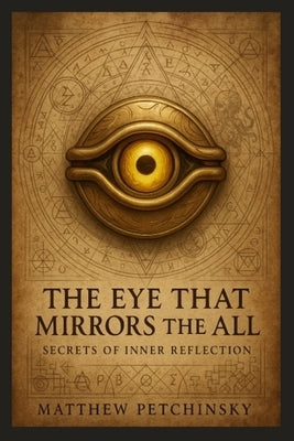 The Eye That Mirrors the All: Secrets of Inner Reflection by Petchinsky, Matthew