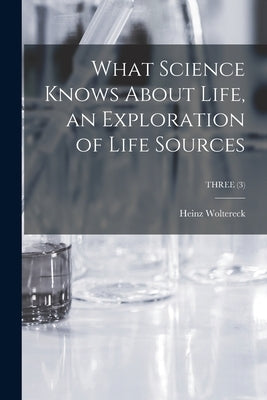 What Science Knows About Life, an Exploration of Life Sources; THREE (3) by Woltereck, Heinz 1901-